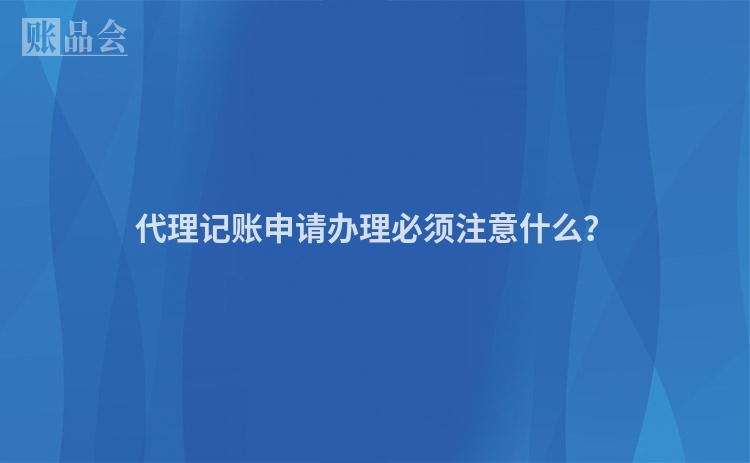 代理记账申请办理必须注意什么？