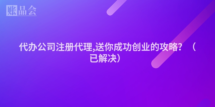 代办公司注册代理,送你成功创业的攻略？（已解决）
