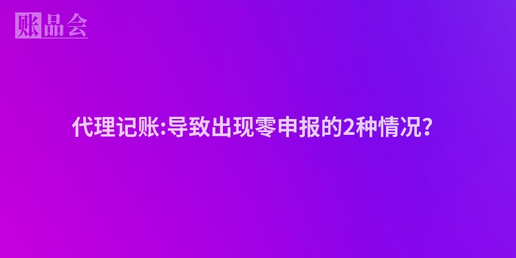 代理记账:导致出现零申报的2种情况？