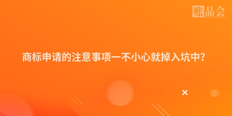 商标申请的注意事项一不小心就掉入坑中？
