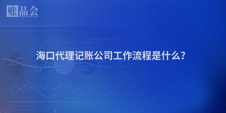 海口代理记账公司工作流程是什么？