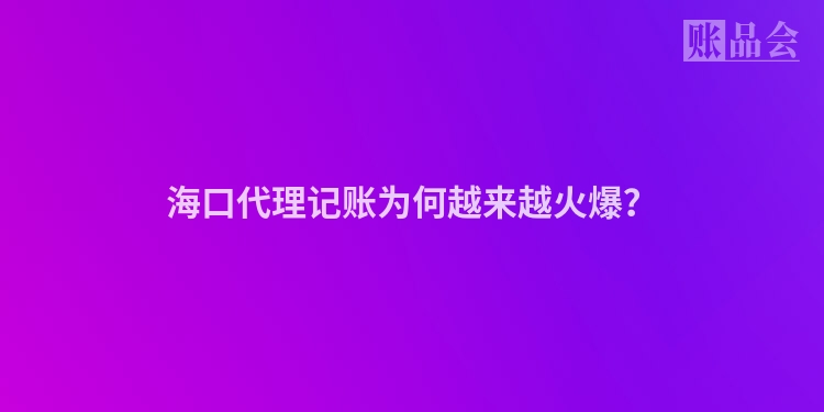 海口代理记账为何越来越火爆？