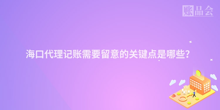 海口代理记账需要留意的关键点是哪些？