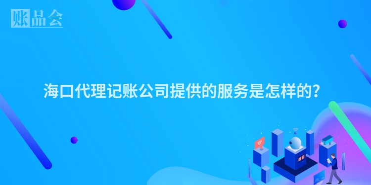海口代理记账公司提供的服务是怎样的？