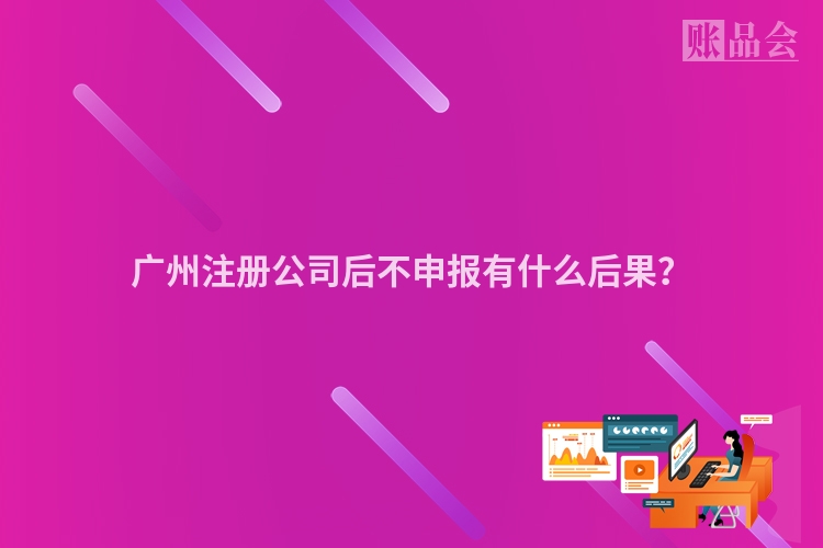 广州注册公司后不申报有什么后果？