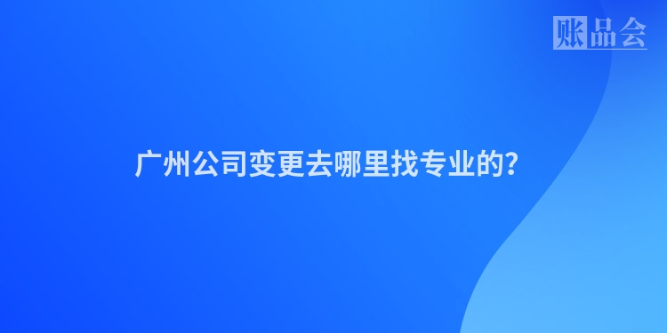 广州公司变更去哪里找专业的？