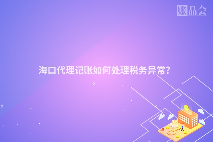 海口代理记账如何处理税务异常？