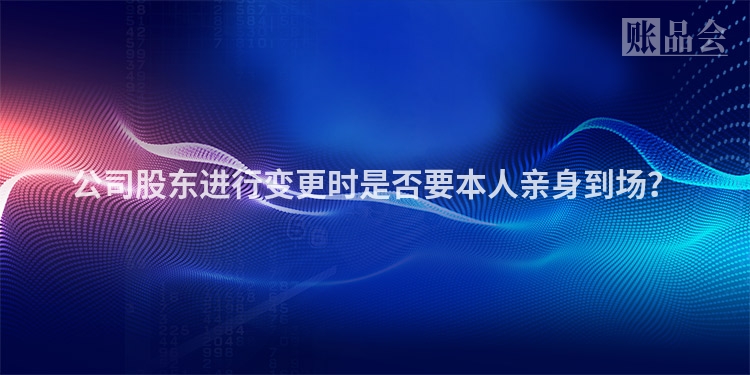 公司股东进行变更时是否要本人亲身到场？