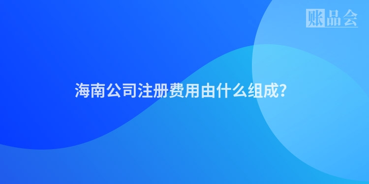 海南公司注册费用由什么组成？