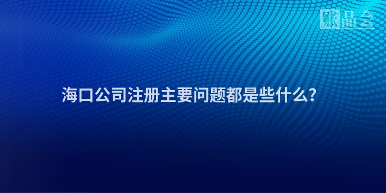 海口公司注册主要问题都是些什么？