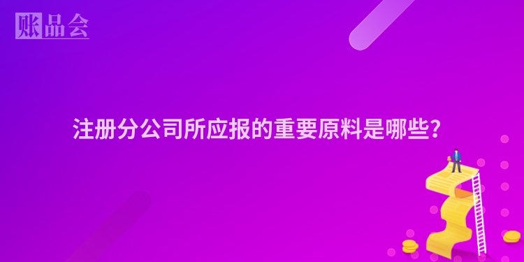 注册分公司所应报的重要原料是哪些？