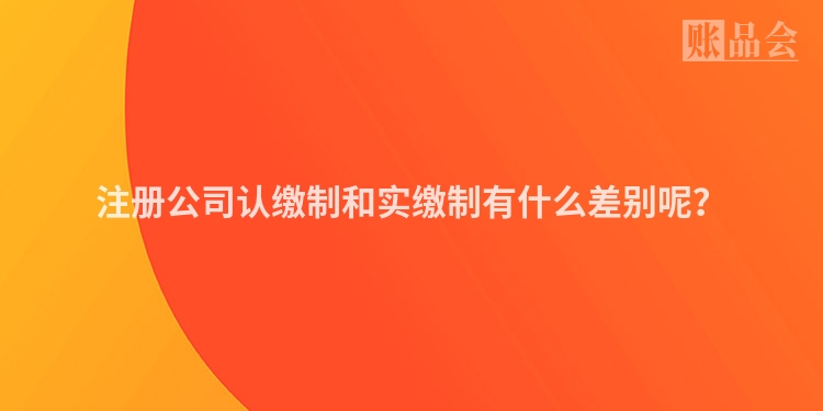 注册公司认缴制和实缴制有什么差别呢？