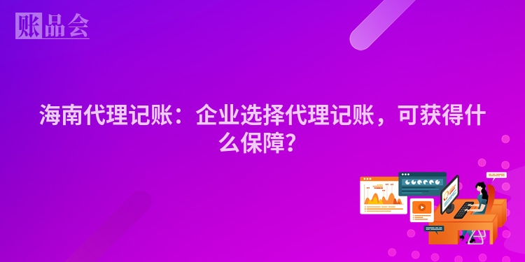 海南代理记账：企业选择代理记账，可获得什么保障？