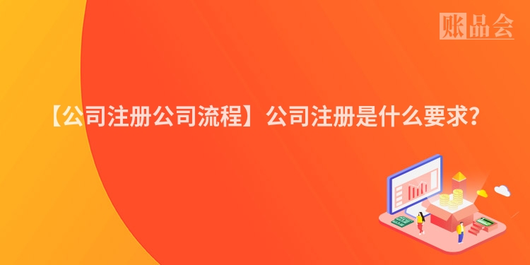 【公司注册公司流程】公司注册是什么要求？
