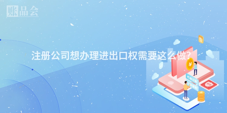 注册公司想办理进出口权需要这么做？