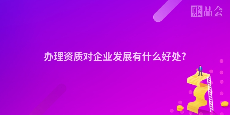 办理资质对企业发展有什么好处?