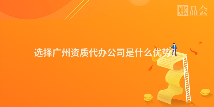 选择广州资质代办公司是什么优势？