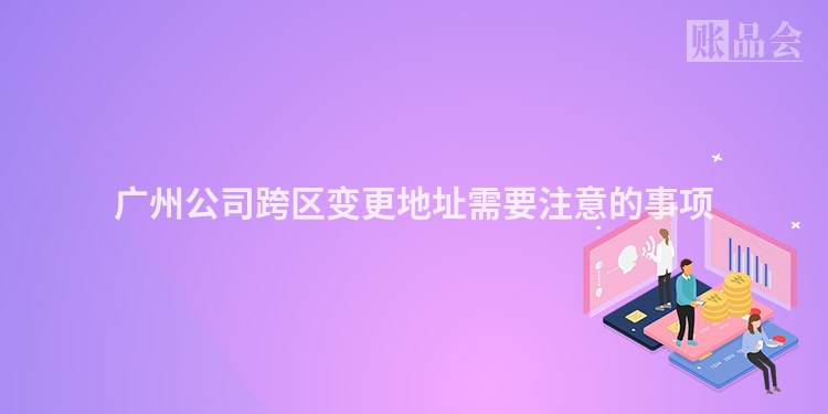 广州公司跨区变更地址需要注意的事项