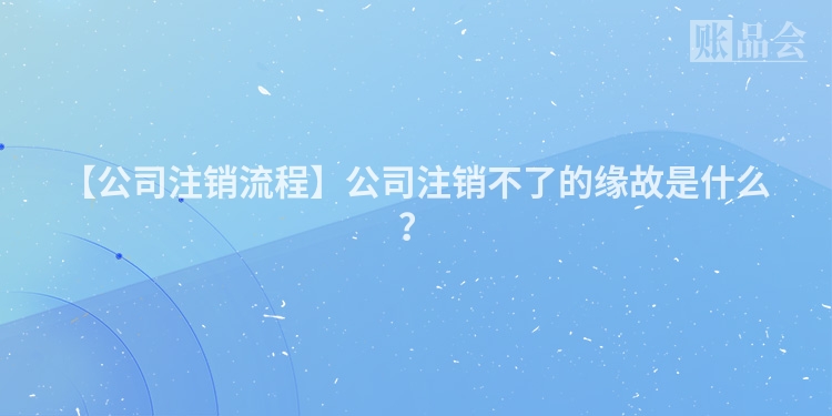 【公司注销流程】公司注销不了的缘故是什么？