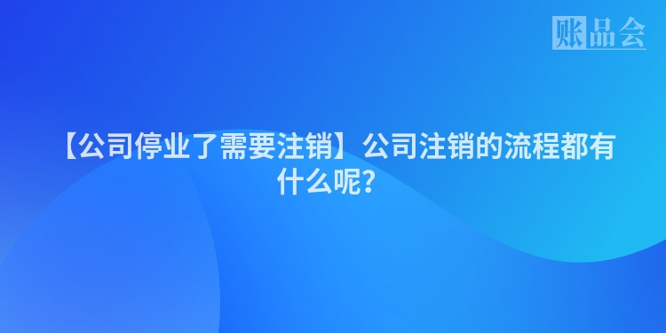 【公司停业了需要注销】公司注销的流程都有什么呢？