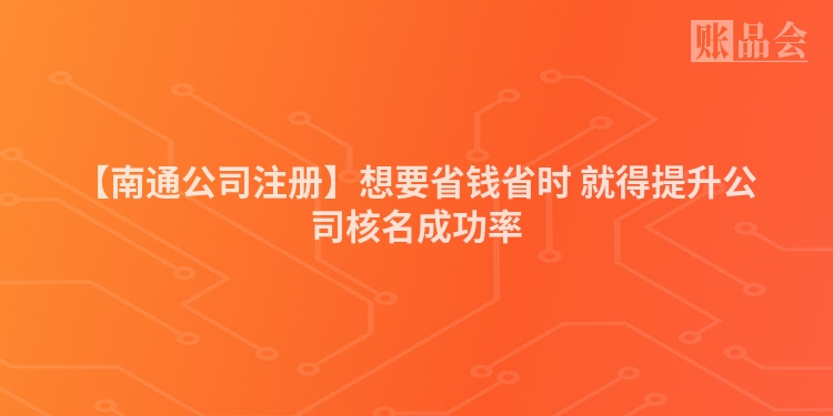 【南通公司注册】想要省钱省时 就得提升公司核名成功率