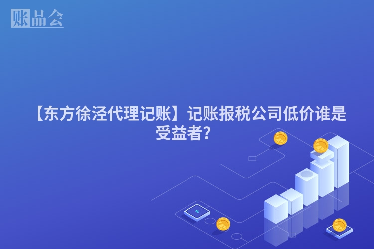 【东方徐泾代理记账】记账报税公司低价谁是受益者？