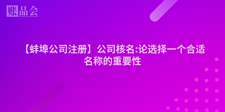 【蚌埠公司注册】公司核名:论选择一个合适名称的重要性