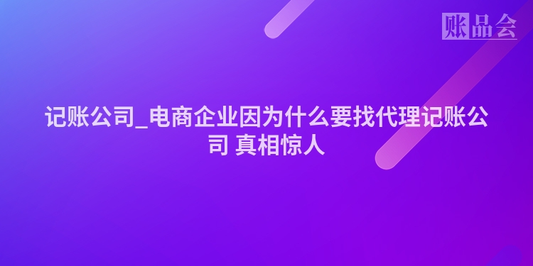 记账公司_电商企业因为什么要找代理记账公司 真相惊人