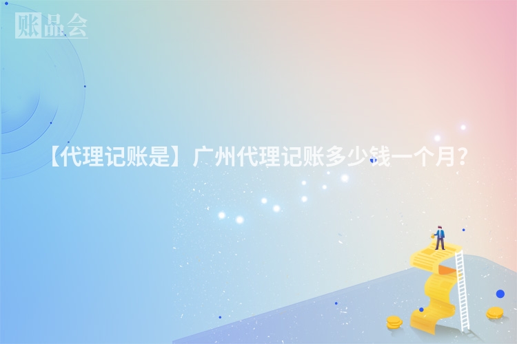 【代理记账是】广州代理记账多少钱一个月？