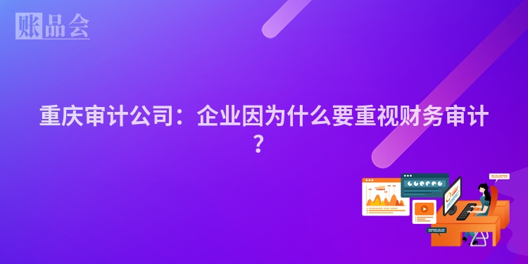 重庆审计公司：企业因为什么要重视财务审计？