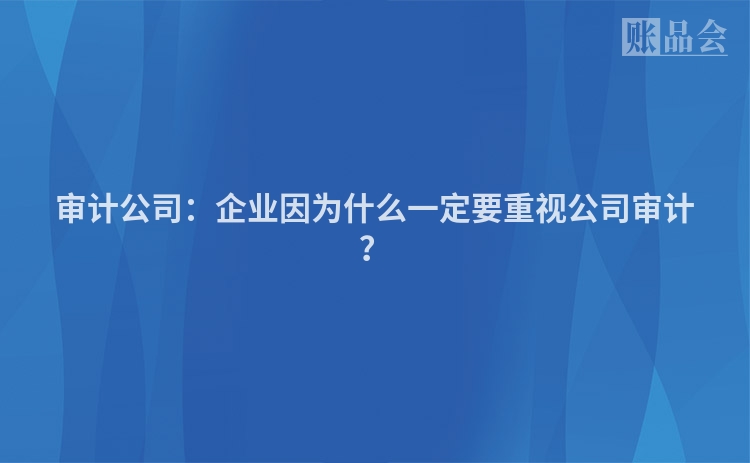 审计公司：企业因为什么一定要重视公司审计？