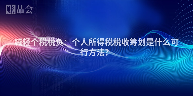 减轻个税税负：个人所得税税收筹划是什么可行方法？
