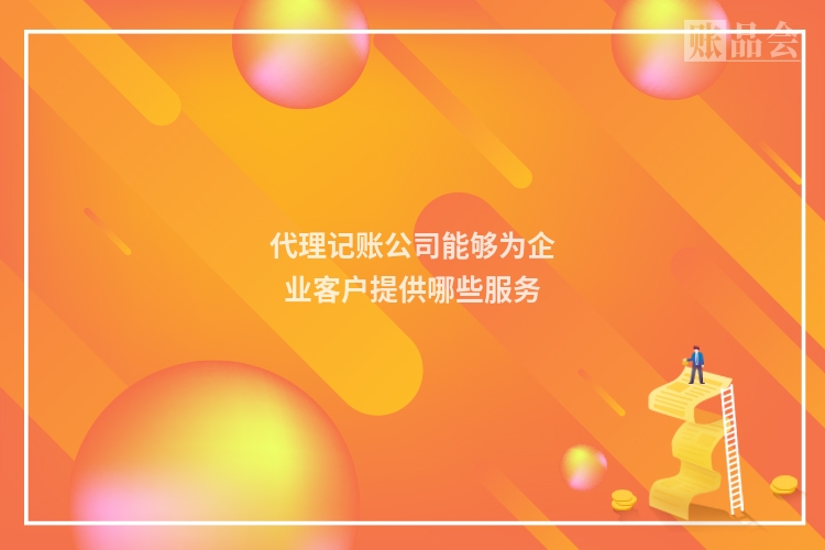 代理记账公司能够为企业客户提供哪些服务