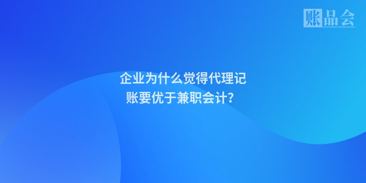 企业为什么觉得代理记账要优于兼职会计?
