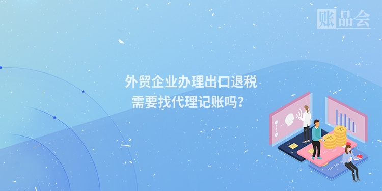 外贸企业办理出口退税需要找代理记账吗?