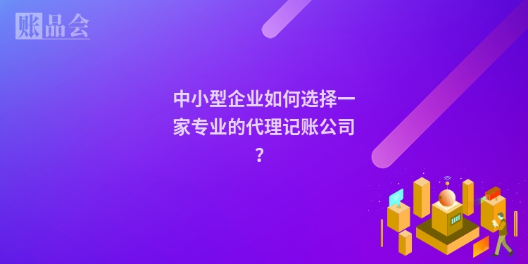 中小型企业如何选择一家专业的代理记账公司？