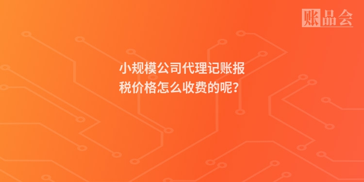 小规模公司代理记账报税价格怎么收费的呢?