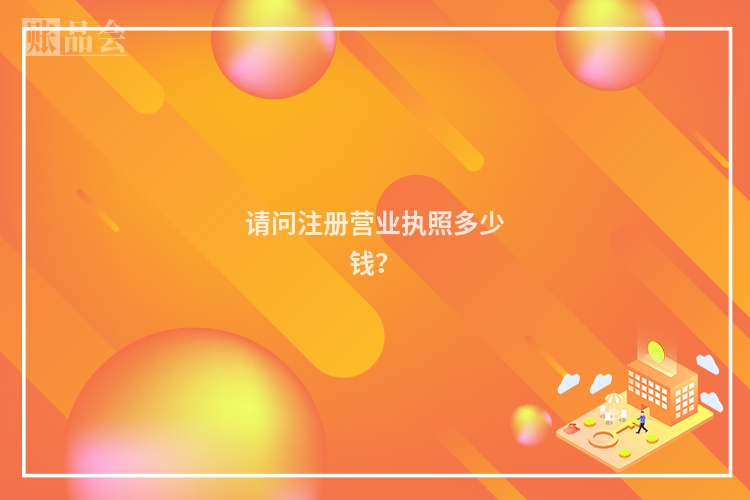 请问注册营业执照多少钱?