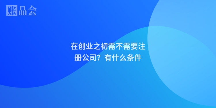 在创业之初需不需要注册公司?有什么条件