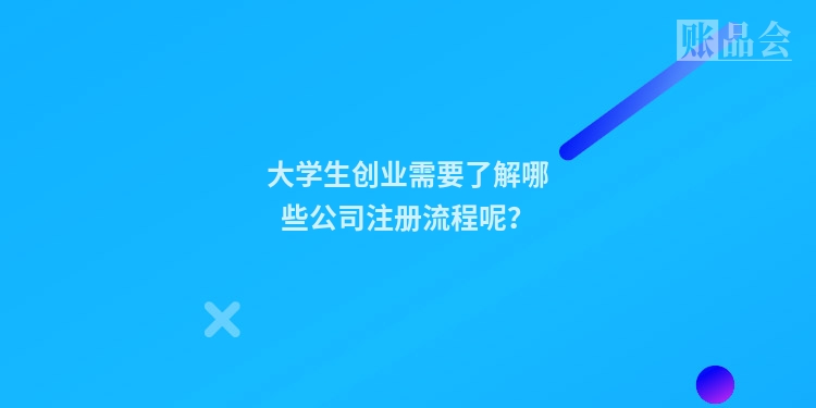 大学生创业需要了解哪些公司注册流程呢?