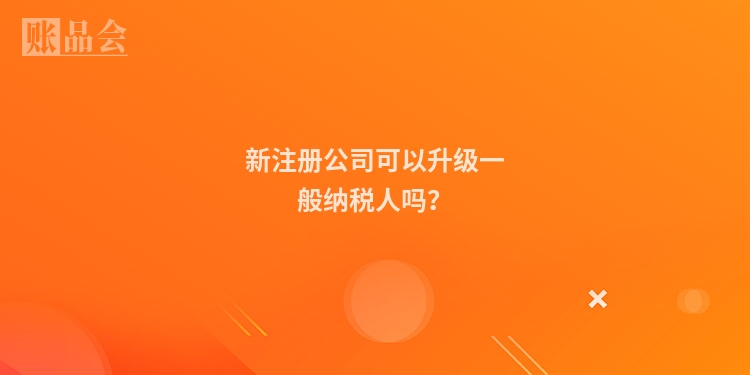 新注册公司可以升级一般纳税人吗?