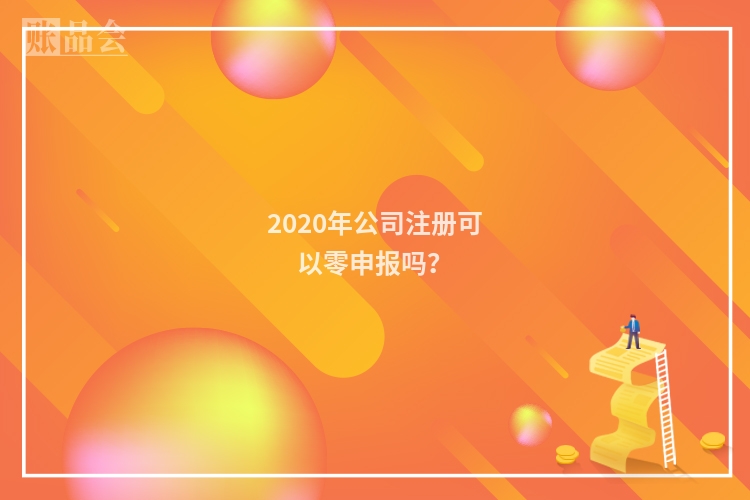 2020年公司注册可以零申报吗?
