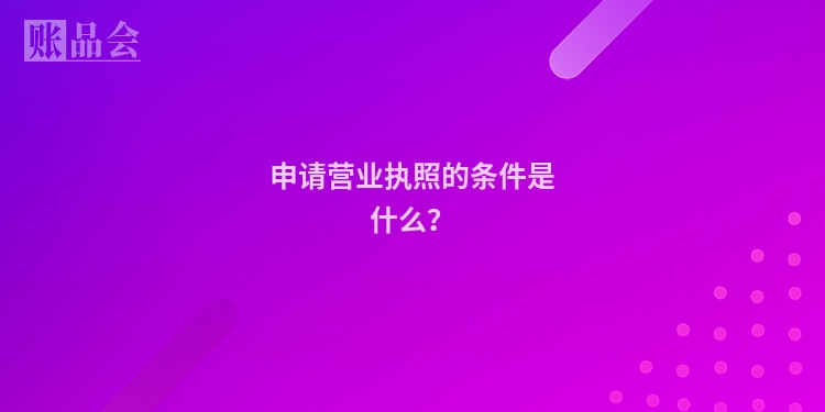 申请营业执照的条件是什么？