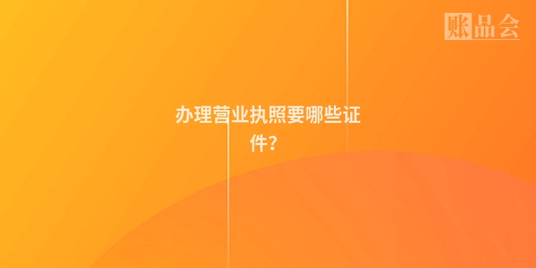 办理营业执照要哪些证件？