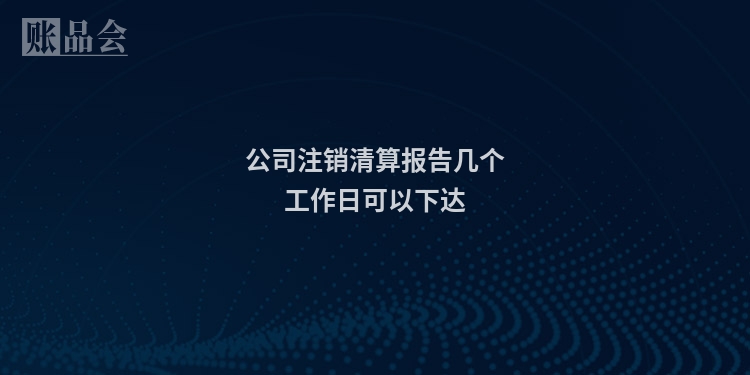 公司注销清算报告几个工作日可以下达