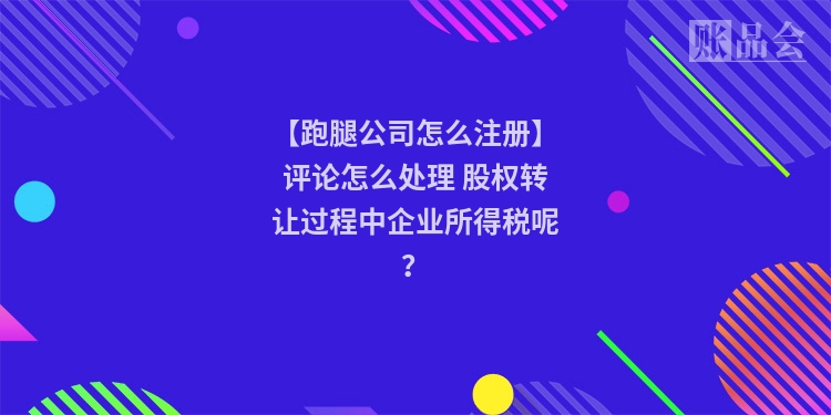 【跑腿公司怎么注册】评论怎么处理 股权转让过程中企业所得税呢？