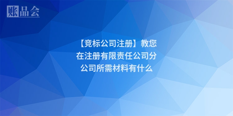 【竞标公司注册】教您在注册有限责任公司分公司所需材料有什么