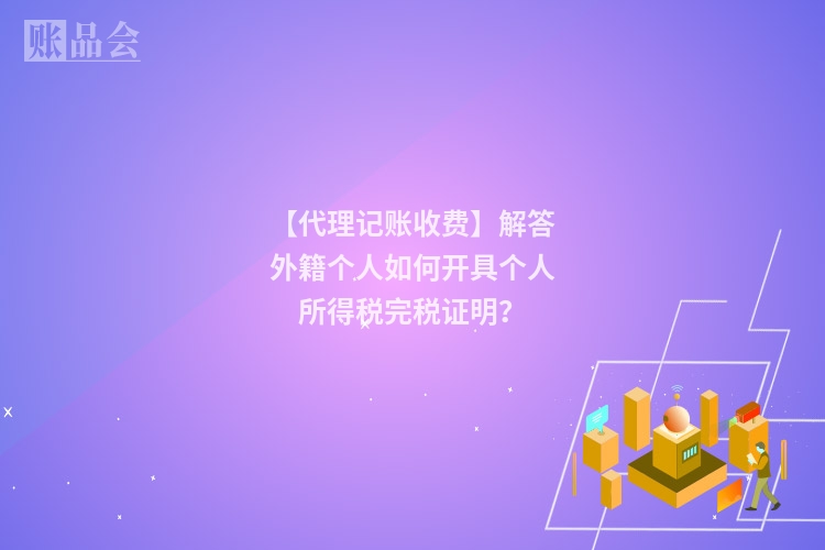 【代理记账收费】解答外籍个人如何开具个人所得税完税证明？
