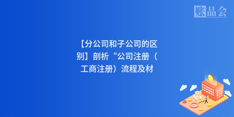 【分公司和子公司的区别】剖析“公司注册（工商注册）流程及材