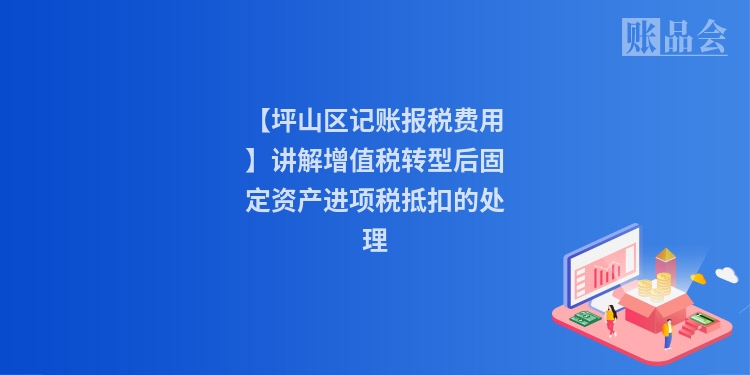 【坪山区记账报税费用】讲解增值税转型后固定资产进项税抵扣的处理